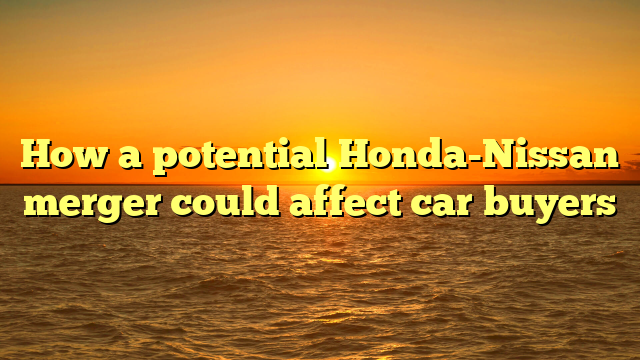 How a potential Honda-Nissan merger could affect car buyers