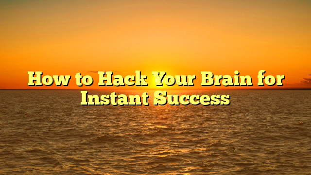 How to Hack Your Brain for Instant Success