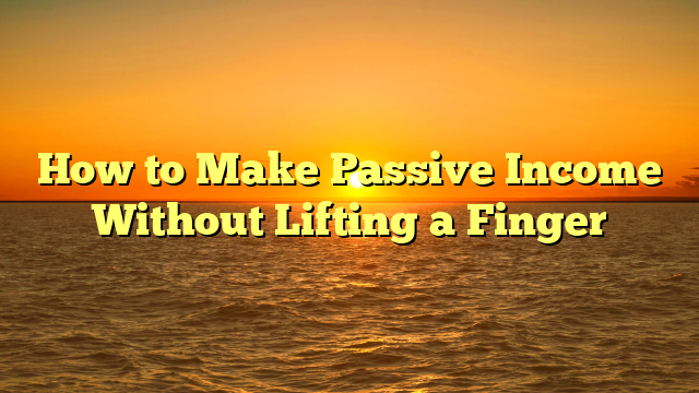 How to Make Passive Income Without Lifting a Finger