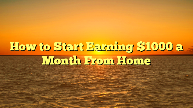 How to Start Earning $1000 a Month From Home