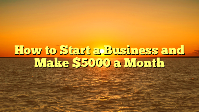 How to Start a Business and Make $5000 a Month