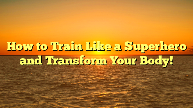 How to Train Like a Superhero and Transform Your Body!