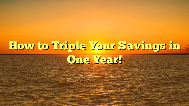How to Triple Your Savings in One Year!