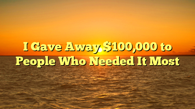 I Gave Away $100,000 to People Who Needed It Most