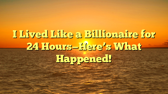 I Lived Like a Billionaire for 24 Hours—Here’s What Happened!