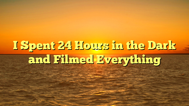 I Spent 24 Hours in the Dark and Filmed Everything