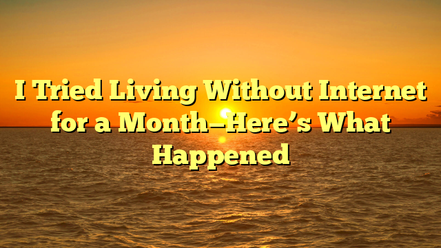 I Tried Living Without Internet for a Month—Here’s What Happened