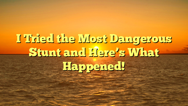 I Tried the Most Dangerous Stunt and Here’s What Happened!