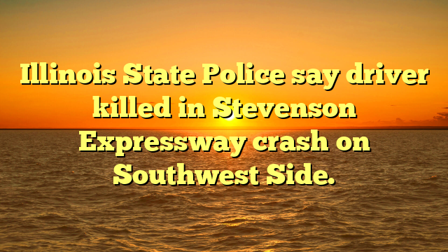 Illinois State Police say driver killed in Stevenson Expressway crash on Southwest Side.