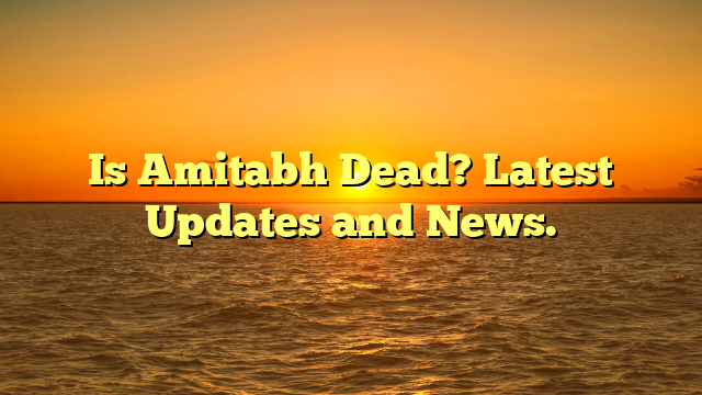 Is Amitabh Dead? Latest Updates and News.