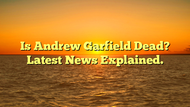 Is Andrew Garfield Dead? Latest News Explained.