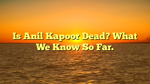 Is Anil Kapoor Dead? What We Know So Far.