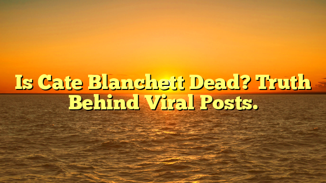 Is Cate Blanchett Dead? Truth Behind Viral Posts.