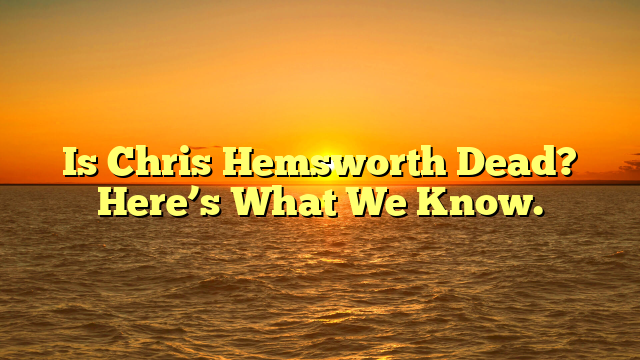 Is Chris Hemsworth Dead? Here’s What We Know.