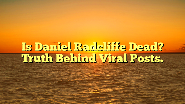 Is Daniel Radcliffe Dead? Truth Behind Viral Posts.