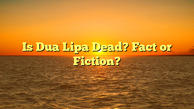Is Dua Lipa Dead? Fact or Fiction?