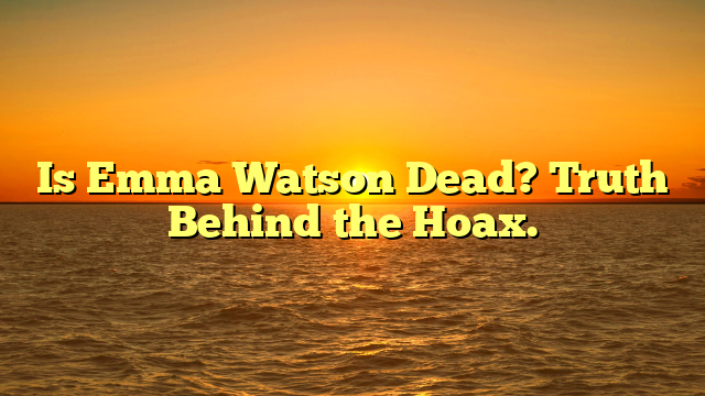 Is Emma Watson Dead? Truth Behind the Hoax.
