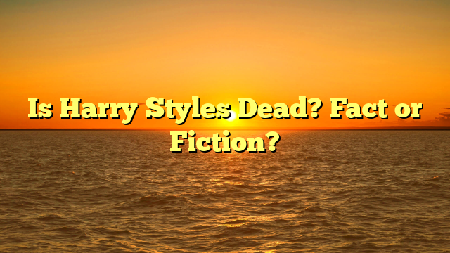 Is Harry Styles Dead? Fact or Fiction?