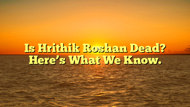 Is Hrithik Roshan Dead? Here’s What We Know.