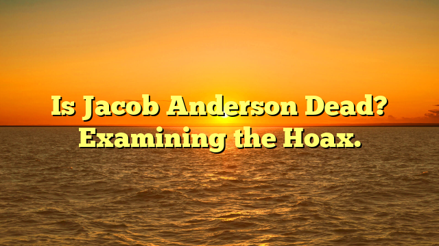 Is Jacob Anderson Dead? Examining the Hoax.