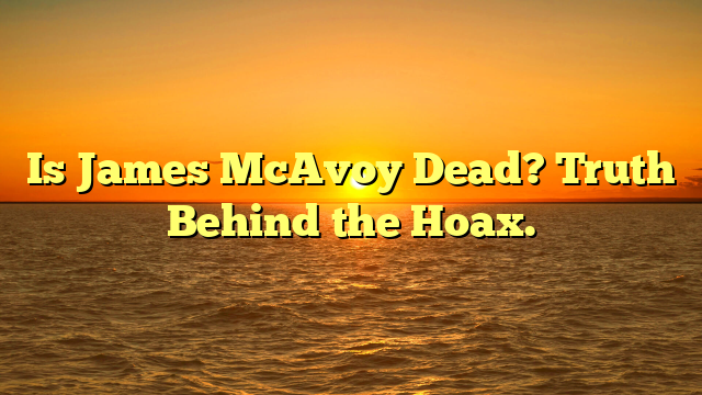 Is James McAvoy Dead? Truth Behind the Hoax.