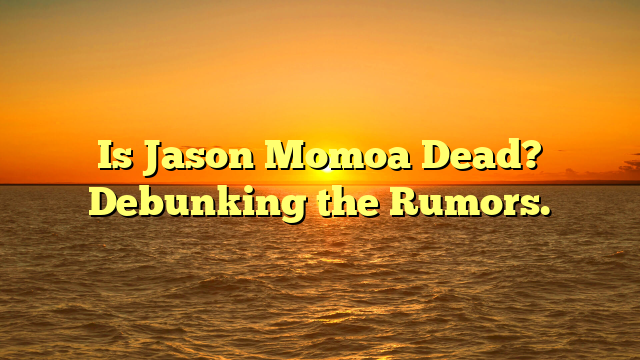 Is Jason Momoa Dead? Debunking the Rumors.