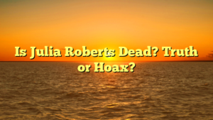 Is Julia Roberts Dead? Truth or Hoax?
