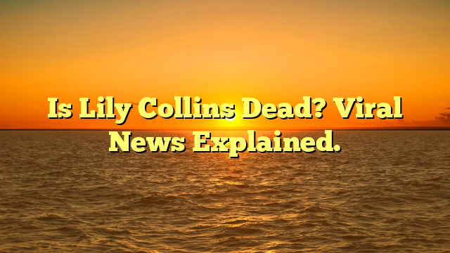 Is Lily Collins Dead? Viral News Explained.