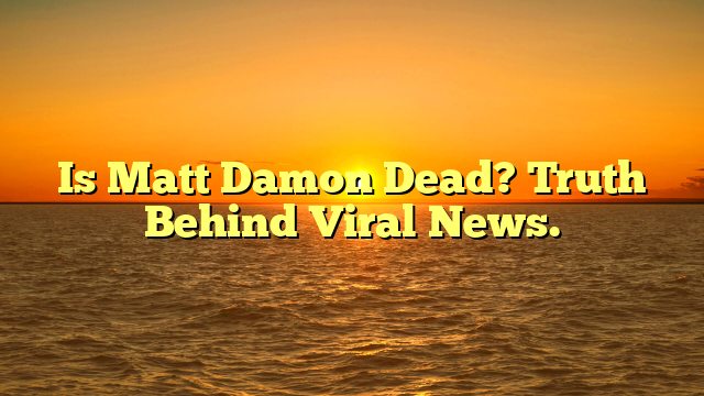 Is Matt Damon Dead? Truth Behind Viral News.