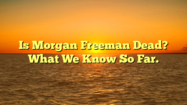 Is Morgan Freeman Dead? What We Know So Far.