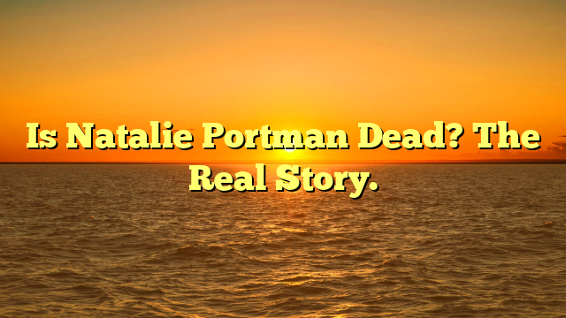 Is Natalie Portman Dead? The Real Story.