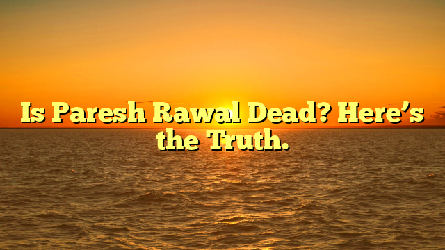 Is Paresh Rawal Dead? Here’s the Truth.