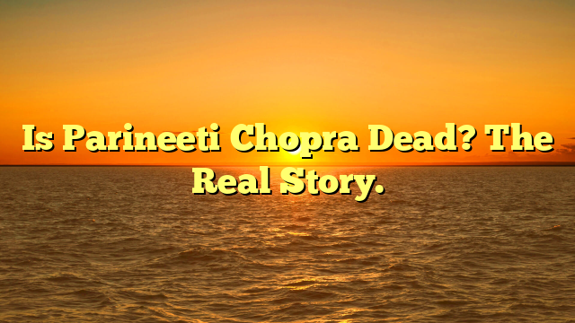 Is Parineeti Chopra Dead? The Real Story.