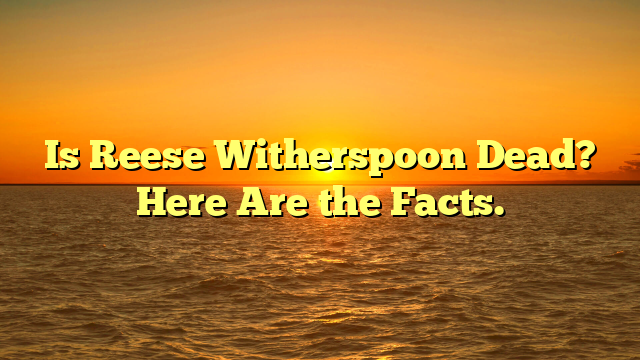 Is Reese Witherspoon Dead? Here Are the Facts.