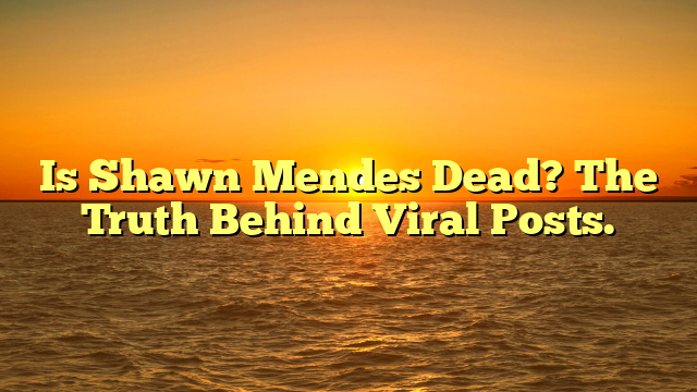 Is Shawn Mendes Dead? The Truth Behind Viral Posts.