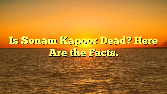 Is Sonam Kapoor Dead? Here Are the Facts.