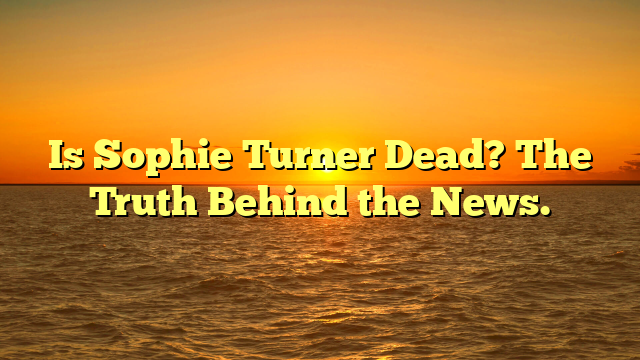 Is Sophie Turner Dead? The Truth Behind the News.