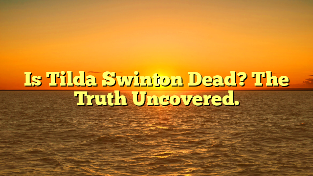 Is Tilda Swinton Dead? The Truth Uncovered.