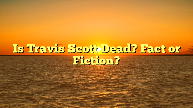 Is Travis Scott Dead? Fact or Fiction?