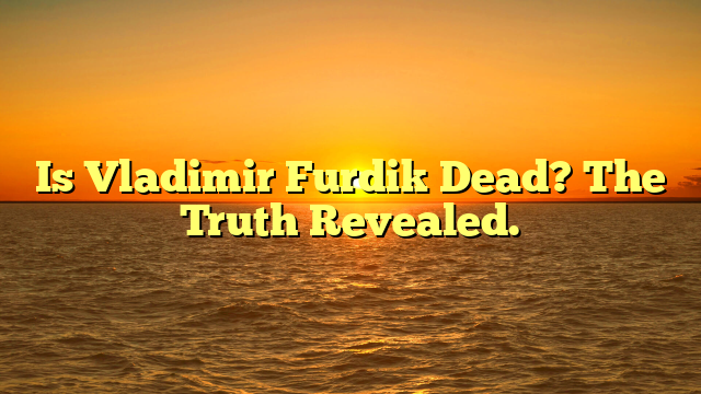 Is Vladimir Furdik Dead? The Truth Revealed.