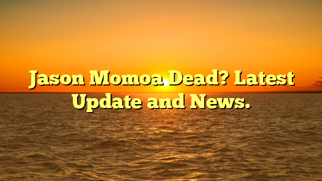 Jason Momoa Dead? Latest Update and News.