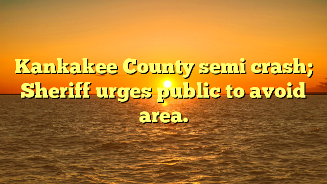Kankakee County semi crash; Sheriff urges public to avoid area.