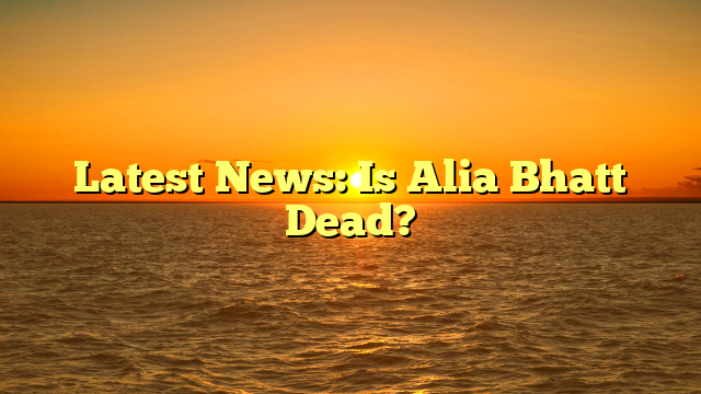 Latest News: Is Alia Bhatt Dead?