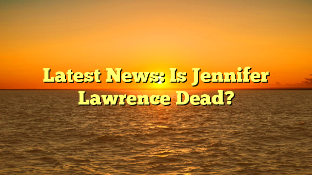 Latest News: Is Jennifer Lawrence Dead?