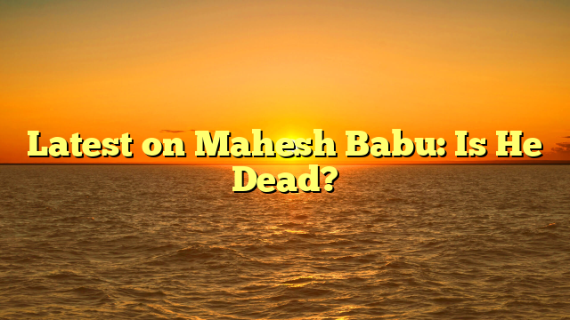 Latest on Mahesh Babu: Is He Dead?