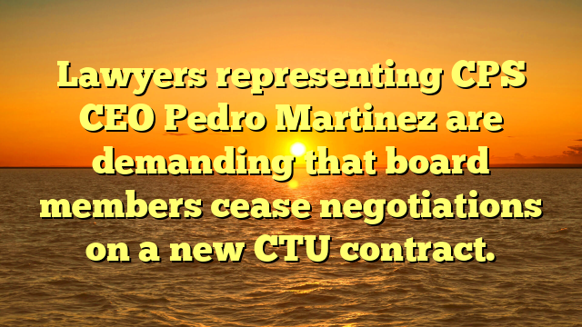 Lawyers representing CPS CEO Pedro Martinez are demanding that board members cease negotiations on a new CTU contract.