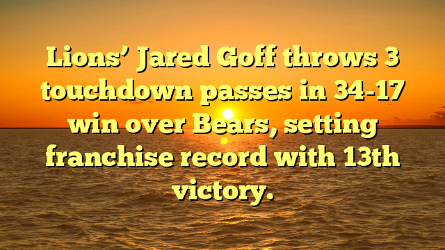Lions’ Jared Goff throws 3 touchdown passes in 34-17 win over Bears, setting franchise record with 13th victory.