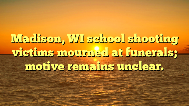 Madison, WI school shooting victims mourned at funerals; motive remains unclear.