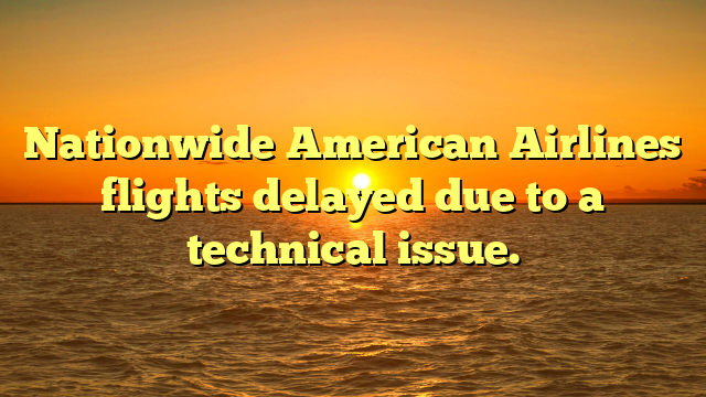 Nationwide American Airlines flights delayed due to a technical issue.