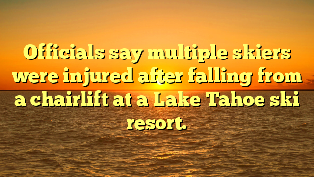 Officials say multiple skiers were injured after falling from a chairlift at a Lake Tahoe ski resort.